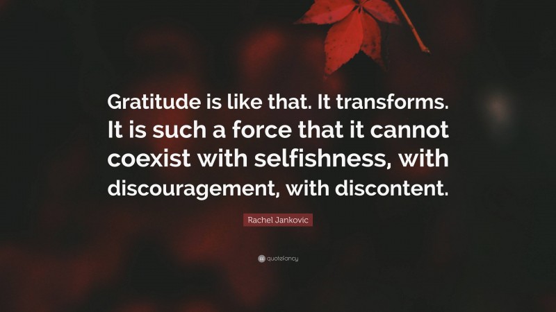 Rachel Jankovic Quote: “Gratitude is like that. It transforms. It is such a force that it cannot coexist with selfishness, with discouragement, with discontent.”