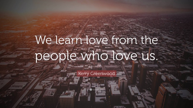Kerry Greenwood Quote: “We learn love from the people who love us.”