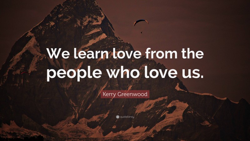 Kerry Greenwood Quote: “We learn love from the people who love us.”