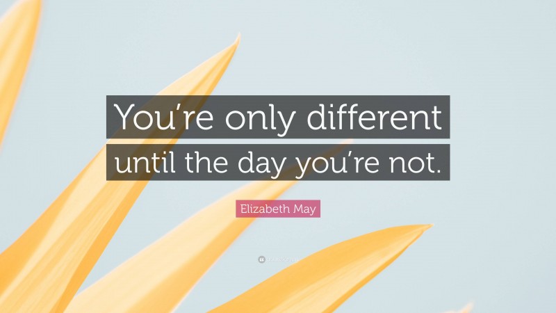 Elizabeth May Quote: “You’re only different until the day you’re not.”