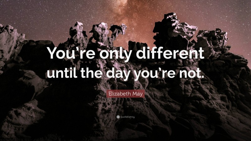 Elizabeth May Quote: “You’re only different until the day you’re not.”