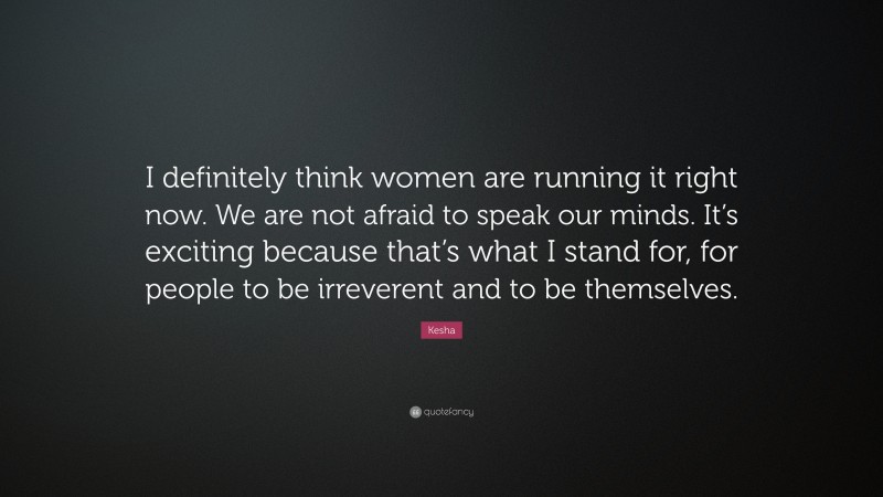 Kesha Quote: “I definitely think women are running it right now. We are not afraid to speak our minds. It’s exciting because that’s what I stand for, for people to be irreverent and to be themselves.”