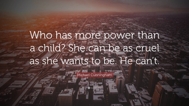 Michael Cunningham Quote: “Who has more power than a child? She can be as cruel as she wants to be. He can’t.”