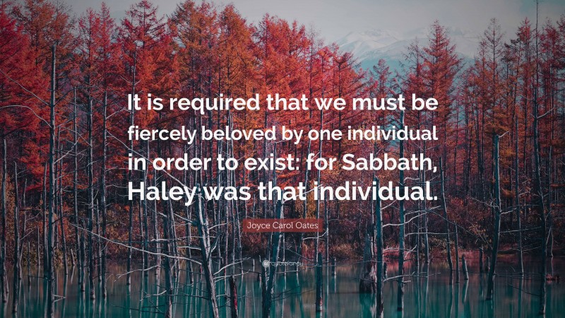 Joyce Carol Oates Quote: “It is required that we must be fiercely beloved by one individual in order to exist: for Sabbath, Haley was that individual.”
