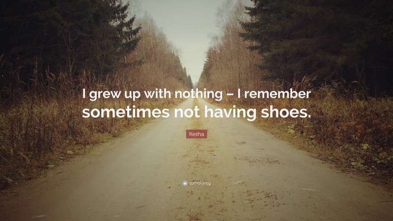 Kesha Quote: “I grew up with nothing – I remember sometimes not having shoes.”