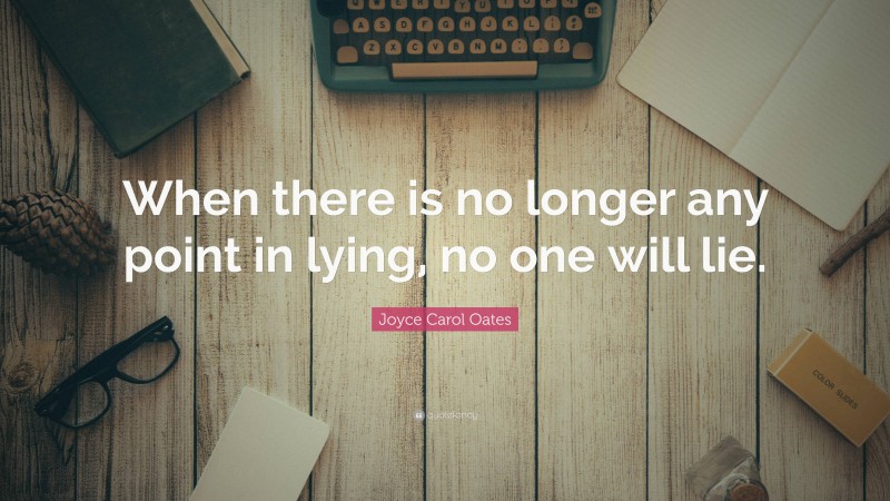 Joyce Carol Oates Quote: “When there is no longer any point in lying, no one will lie.”