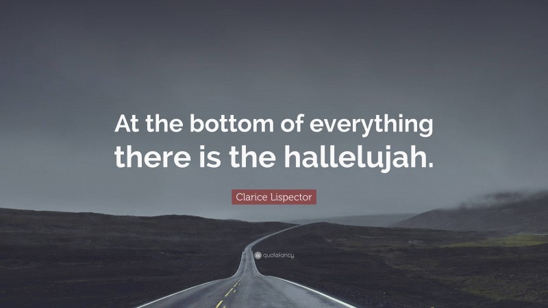 Clarice Lispector Quote: “At the bottom of everything there is the hallelujah.”
