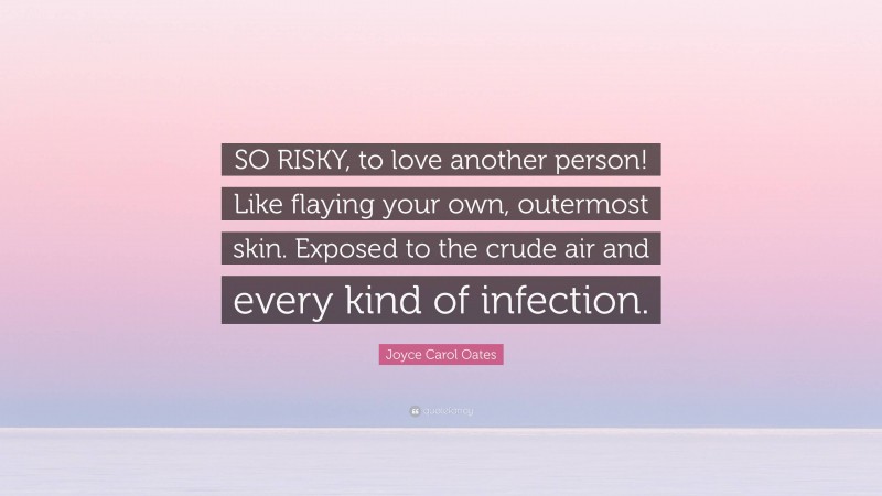 Joyce Carol Oates Quote: “SO RISKY, to love another person! Like flaying your own, outermost skin. Exposed to the crude air and every kind of infection.”