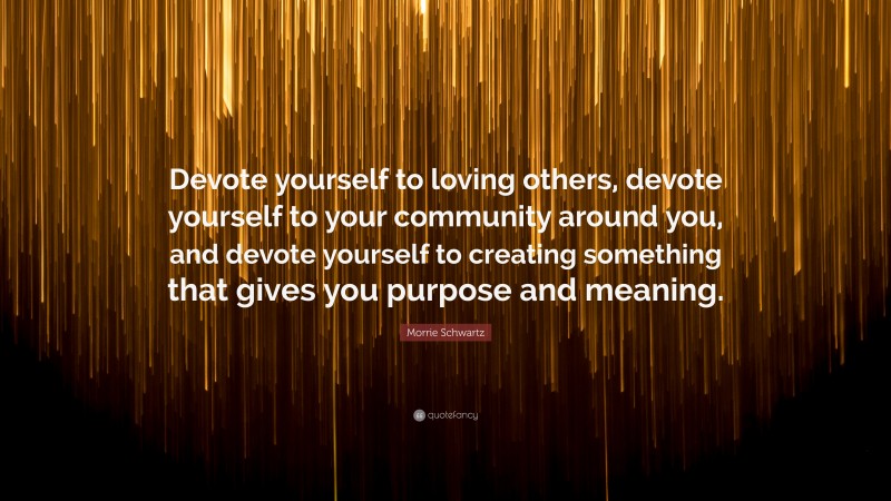 Morrie Schwartz Quote: “Devote yourself to loving others, devote yourself to your community around you, and devote yourself to creating something that gives you purpose and meaning.”