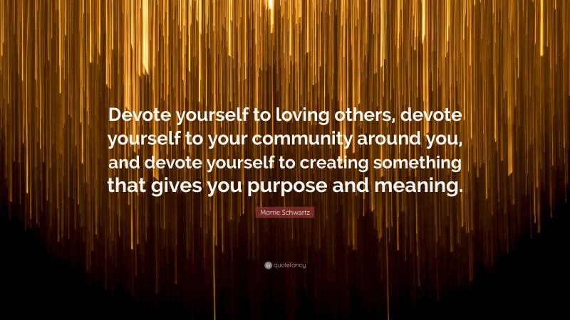 Morrie Schwartz Quote: “Devote yourself to loving others, devote yourself to your community around you, and devote yourself to creating something that gives you purpose and meaning.”