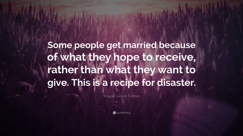 Wayne Gerard Trotman Quote: “Some people get married because of what they hope to receive, rather than what they want to give. This is a recipe for disaster.”