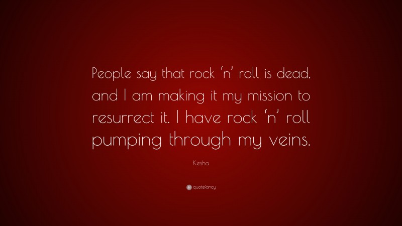 Kesha Quote: “People say that rock ‘n’ roll is dead, and I am making it my mission to resurrect it. I have rock ‘n’ roll pumping through my veins.”