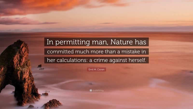 Emil M. Cioran Quote: “In permitting man, Nature has committed much more than a mistake in her calculations: a crime against herself.”