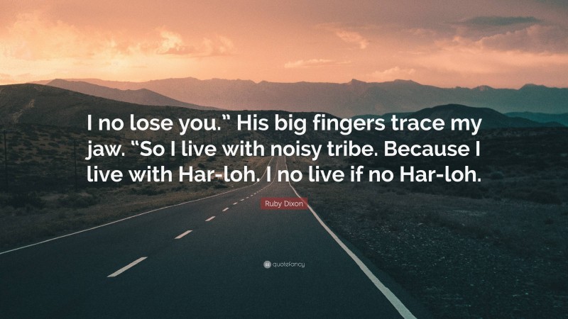 Ruby Dixon Quote: “I no lose you.” His big fingers trace my jaw. “So I live with noisy tribe. Because I live with Har-loh. I no live if no Har-loh.”