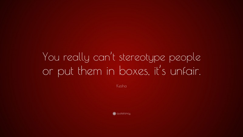 Kesha Quote: “You really can’t stereotype people or put them in boxes, it’s unfair.”