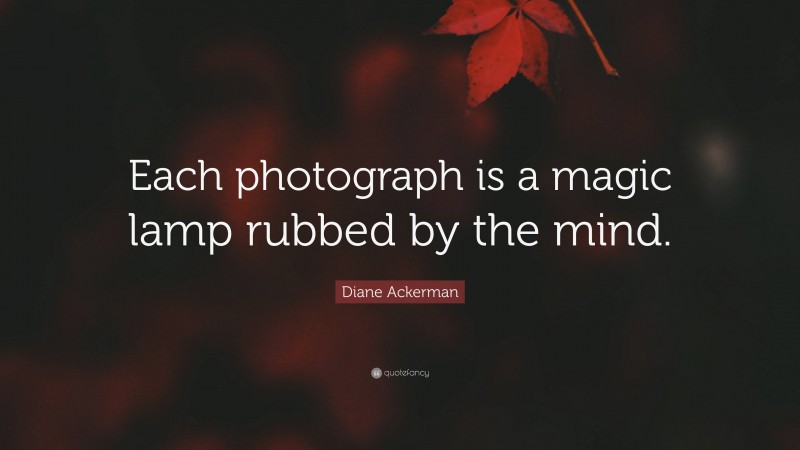 Diane Ackerman Quote: “Each photograph is a magic lamp rubbed by the mind.”