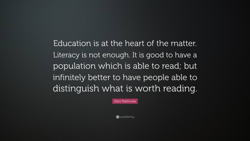 Nani Palkhivala Quote: “Education is at the heart of the matter. Literacy is not enough. It is good to have a population which is able to read; but infinitely better to have people able to distinguish what is worth reading.”