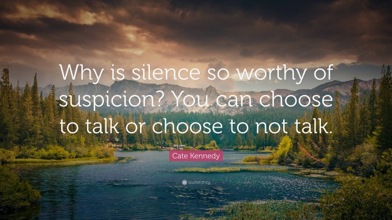 Cate Kennedy Quote: “Why is silence so worthy of suspicion? You can choose to talk or choose to not talk.”