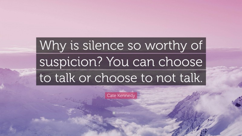 Cate Kennedy Quote: “Why is silence so worthy of suspicion? You can choose to talk or choose to not talk.”