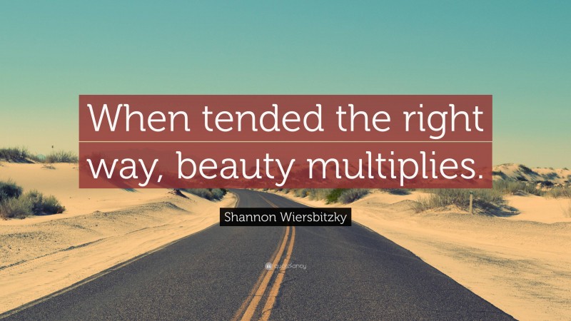 Shannon Wiersbitzky Quote: “When tended the right way, beauty multiplies.”