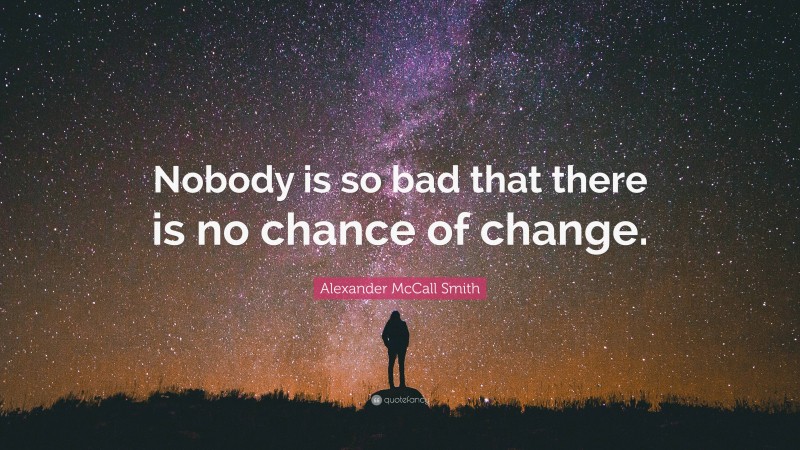 Alexander McCall Smith Quote: “Nobody is so bad that there is no chance of change.”