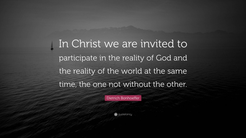 Dietrich Bonhoeffer Quote: “In Christ we are invited to participate in the reality of God and the reality of the world at the same time, the one not without the other.”