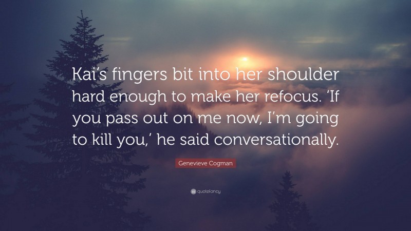 Genevieve Cogman Quote: “Kai’s fingers bit into her shoulder hard enough to make her refocus. ‘If you pass out on me now, I’m going to kill you,’ he said conversationally.”