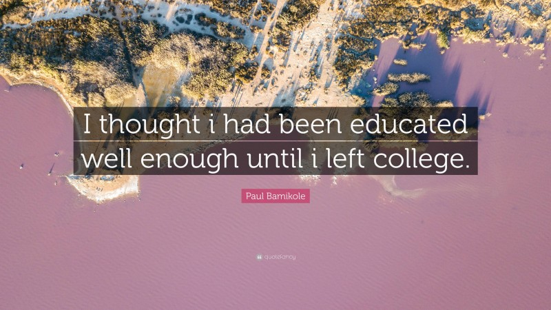 Paul Bamikole Quote: “I thought i had been educated well enough until i left college.”