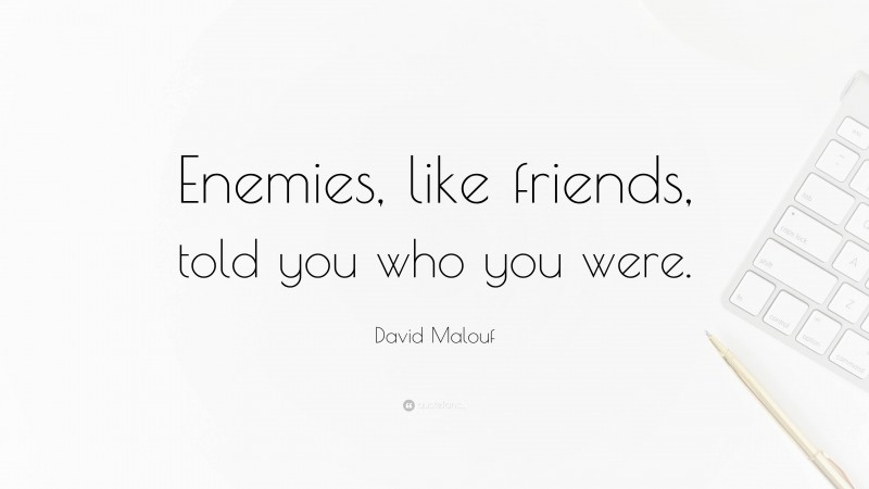 David Malouf Quote: “Enemies, like friends, told you who you were.”