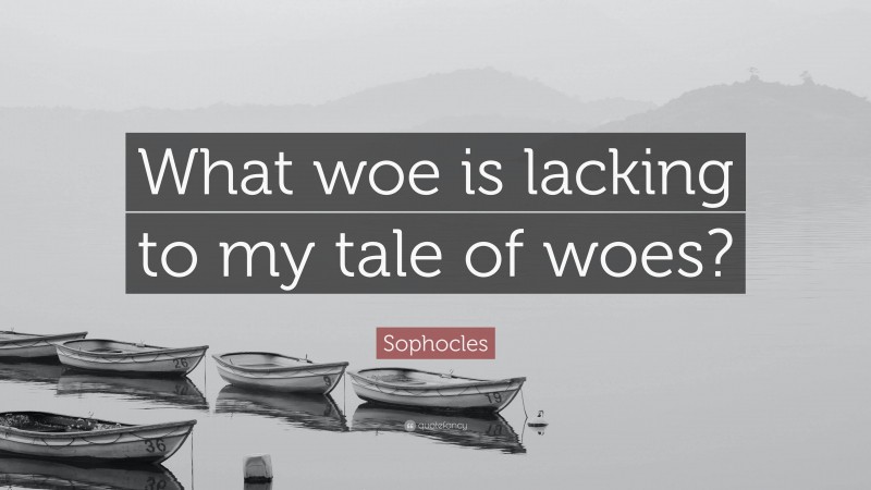 Sophocles Quote: “What woe is lacking to my tale of woes?”