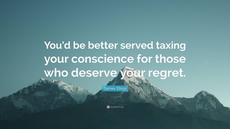 James Ellroy Quote: “You’d be better served taxing your conscience for those who deserve your regret.”