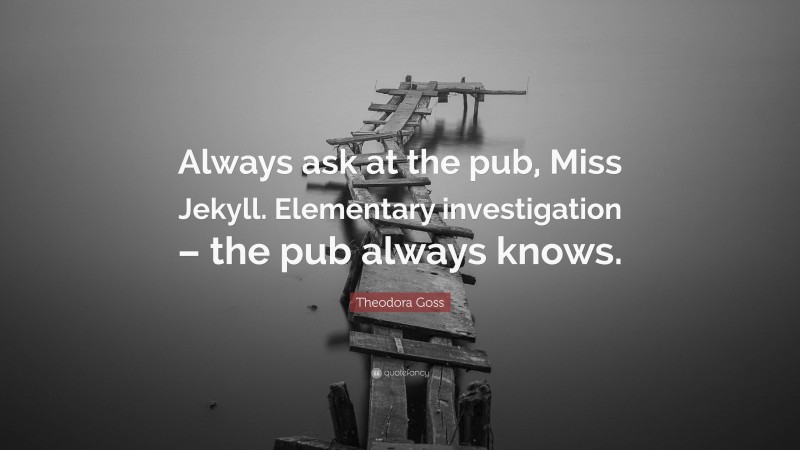 Theodora Goss Quote: “Always ask at the pub, Miss Jekyll. Elementary investigation – the pub always knows.”