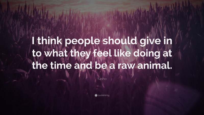 Kesha Quote: “I think people should give in to what they feel like doing at the time and be a raw animal.”