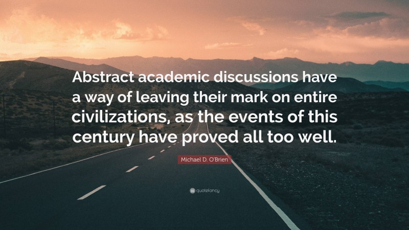 Michael D. O'Brien Quote: “Abstract academic discussions have a way of leaving their mark on entire civilizations, as the events of this century have proved all too well.”