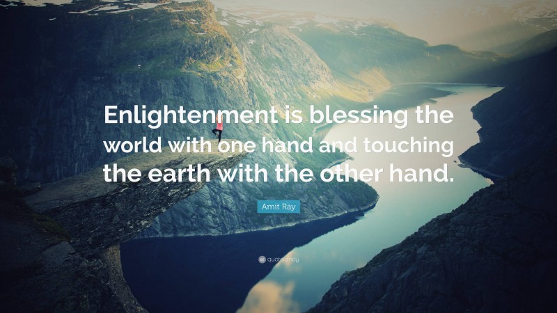Amit Ray Quote: “Enlightenment is blessing the world with one hand and touching the earth with the other hand.”