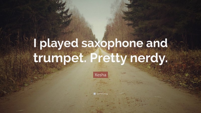 Kesha Quote: “I played saxophone and trumpet. Pretty nerdy.”