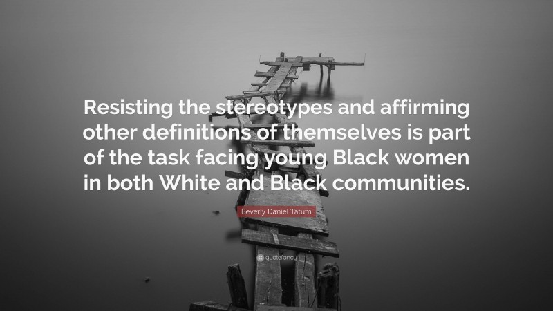 Beverly Daniel Tatum Quote: “Resisting the stereotypes and affirming other definitions of themselves is part of the task facing young Black women in both White and Black communities.”
