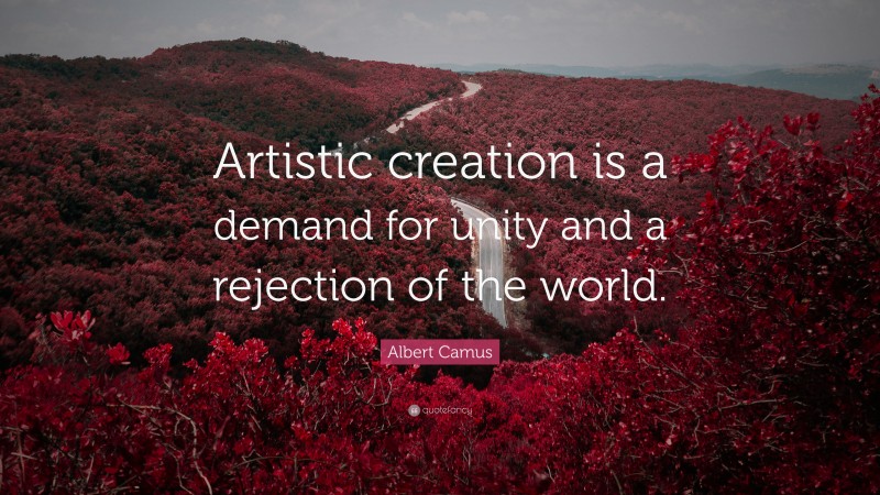Albert Camus Quote: “Artistic creation is a demand for unity and a rejection of the world.”