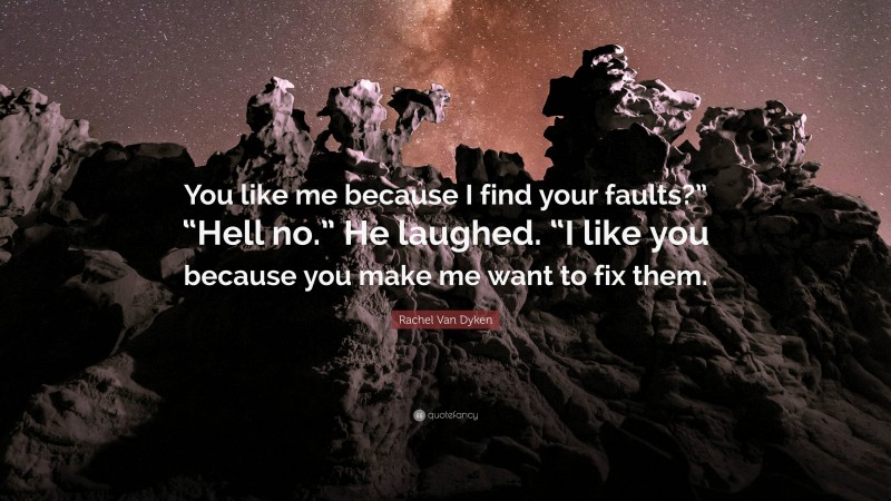 Rachel Van Dyken Quote: “You like me because I find your faults?” “Hell no.” He laughed. “I like you because you make me want to fix them.”