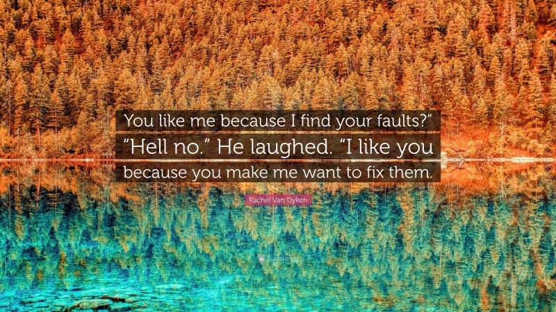 Rachel Van Dyken Quote: “You like me because I find your faults?” “Hell no.” He laughed. “I like you because you make me want to fix them.”