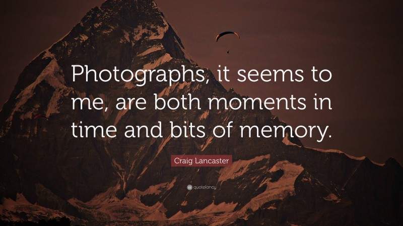 Craig Lancaster Quote: “Photographs, it seems to me, are both moments in time and bits of memory.”