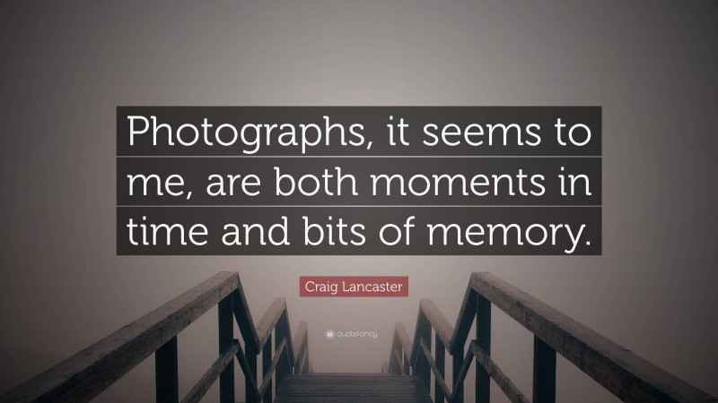 Craig Lancaster Quote: “Photographs, it seems to me, are both moments in time and bits of memory.”