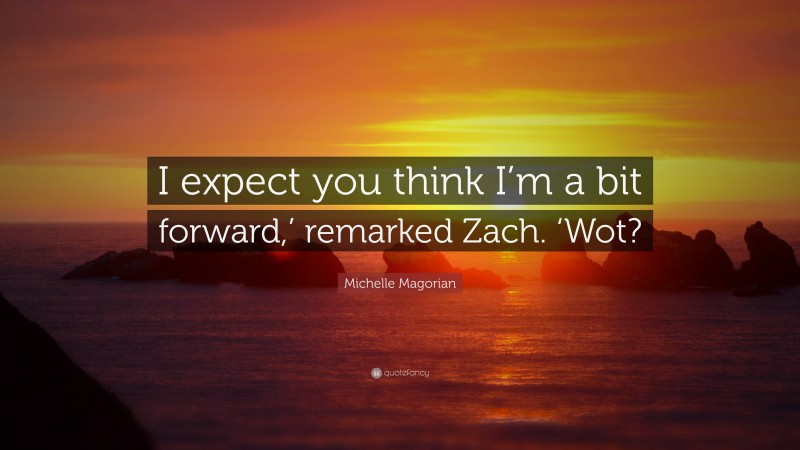 Michelle Magorian Quote: “I expect you think I’m a bit forward,’ remarked Zach. ‘Wot?”