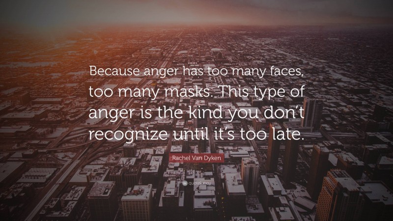 Rachel Van Dyken Quote: “Because anger has too many faces, too many masks. This type of anger is the kind you don’t recognize until it’s too late.”