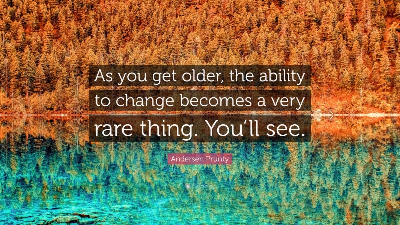 Andersen Prunty Quote: “As you get older, the ability to change becomes a very rare thing. You’ll see.”
