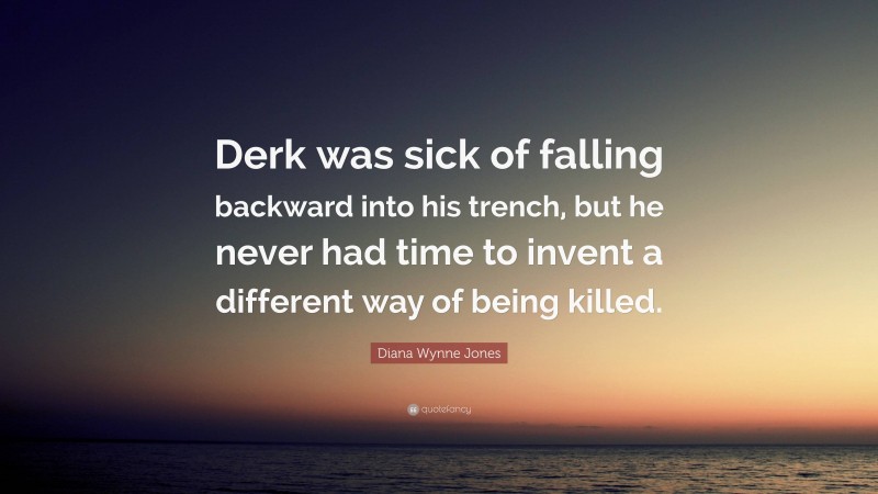 Diana Wynne Jones Quote: “Derk was sick of falling backward into his trench, but he never had time to invent a different way of being killed.”