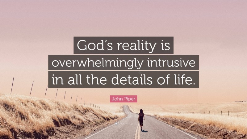 John Piper Quote: “God’s reality is overwhelmingly intrusive in all the details of life.”