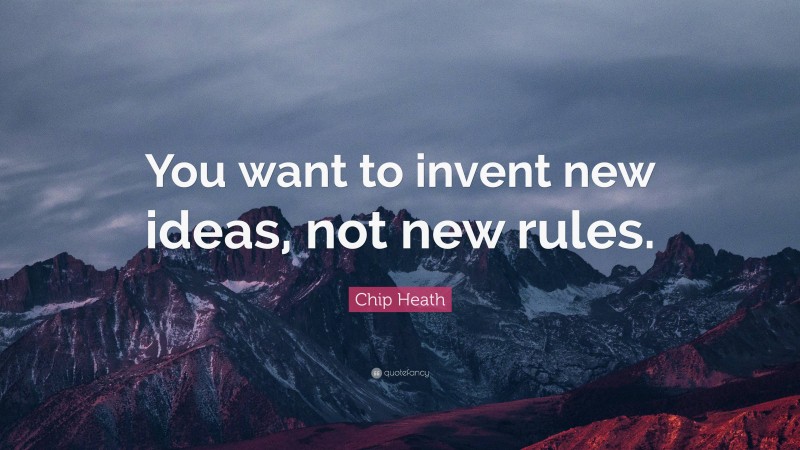 Chip Heath Quote: “You want to invent new ideas, not new rules.”