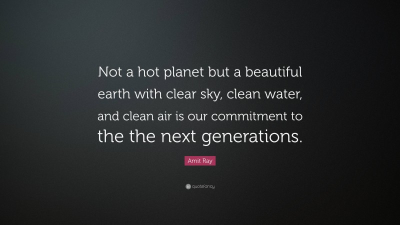 Amit Ray Quote: “Not a hot planet but a beautiful earth with clear sky, clean water, and clean air is our commitment to the the next generations.”