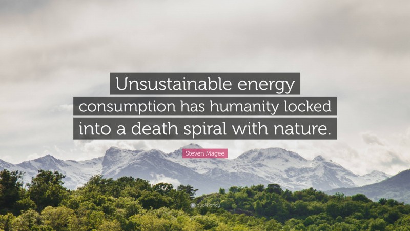 Steven Magee Quote: “Unsustainable energy consumption has humanity locked into a death spiral with nature.”